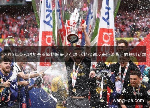 2013年英冠附加赛莱斯特城争议点球 沃特福德反击绝杀背后的规则话题 2013年英冠附加赛莱斯特城争议点球 沃特福德反击绝杀背后的规则话题